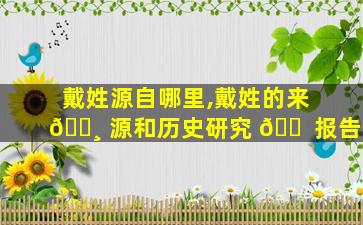 戴姓源自哪里,戴姓的来 🕸 源和历史研究 🐠 报告